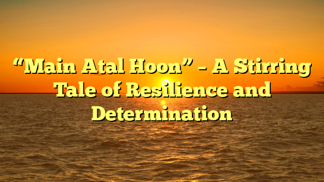 “Main Atal Hoon” – A Stirring Tale of Resilience and Determination 